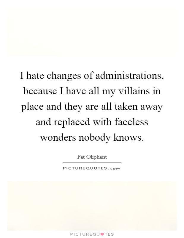 I hate changes of administrations, because I have all my villains in place and they are all taken away and replaced with faceless wonders nobody knows Picture Quote #1