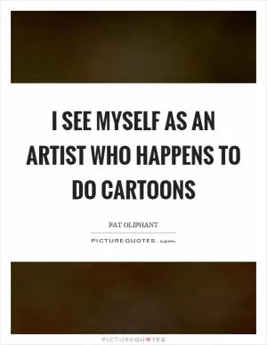I see myself as an artist who happens to do cartoons Picture Quote #1