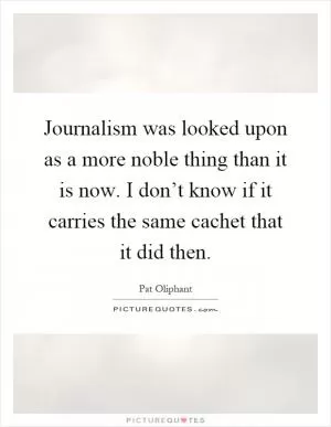 Journalism was looked upon as a more noble thing than it is now. I don’t know if it carries the same cachet that it did then Picture Quote #1