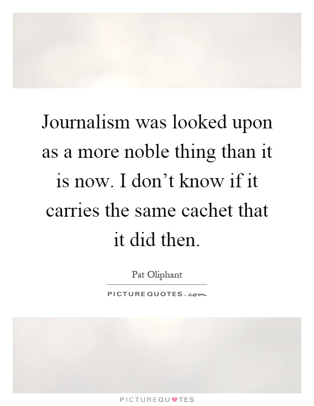 Journalism was looked upon as a more noble thing than it is now. I don't know if it carries the same cachet that it did then Picture Quote #1