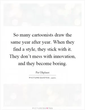 So many cartoonists draw the same year after year. When they find a style, they stick with it. They don’t mess with innovation, and they become boring Picture Quote #1