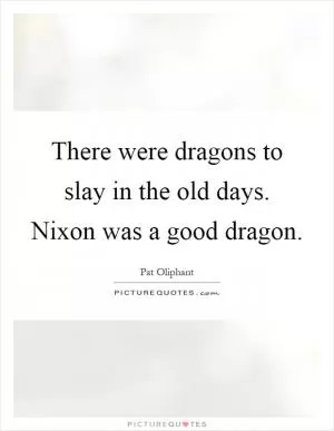 There were dragons to slay in the old days. Nixon was a good dragon Picture Quote #1