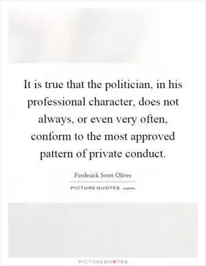 It is true that the politician, in his professional character, does not always, or even very often, conform to the most approved pattern of private conduct Picture Quote #1