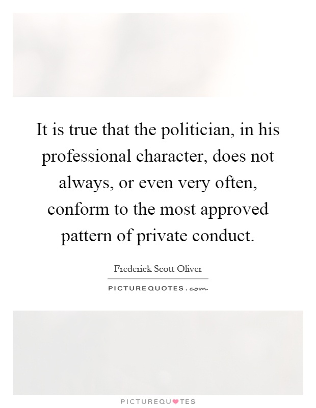 It is true that the politician, in his professional character, does not always, or even very often, conform to the most approved pattern of private conduct Picture Quote #1