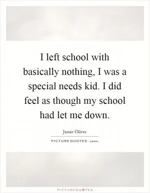 I left school with basically nothing, I was a special needs kid. I did feel as though my school had let me down Picture Quote #1