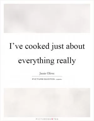 I’ve cooked just about everything really Picture Quote #1