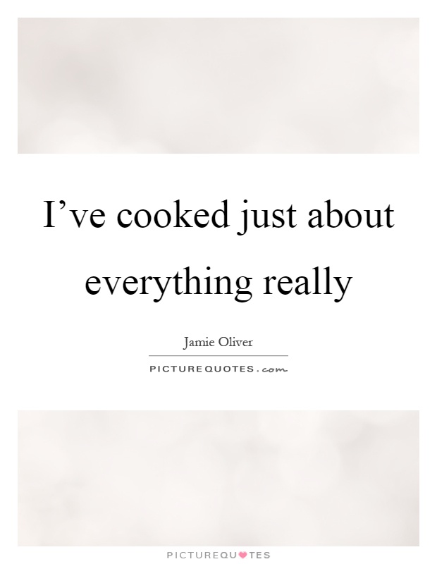 I've cooked just about everything really Picture Quote #1