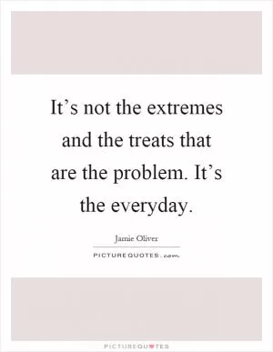 It’s not the extremes and the treats that are the problem. It’s the everyday Picture Quote #1