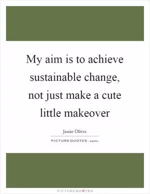 My aim is to achieve sustainable change, not just make a cute little makeover Picture Quote #1