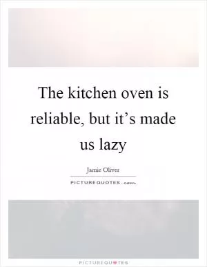 The kitchen oven is reliable, but it’s made us lazy Picture Quote #1
