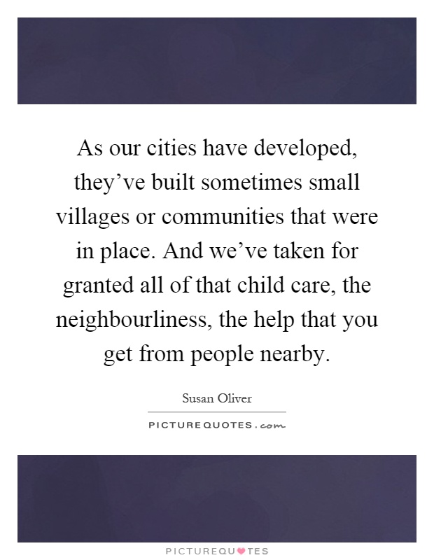 As our cities have developed, they've built sometimes small villages or communities that were in place. And we've taken for granted all of that child care, the neighbourliness, the help that you get from people nearby Picture Quote #1