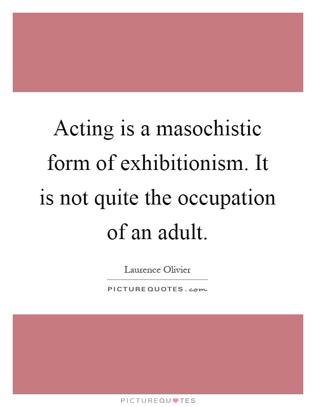 Acting is a masochistic form of exhibitionism. It is not quite the occupation of an adult Picture Quote #1