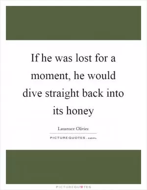 If he was lost for a moment, he would dive straight back into its honey Picture Quote #1