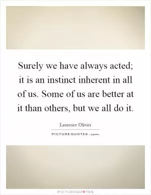Surely we have always acted; it is an instinct inherent in all of us. Some of us are better at it than others, but we all do it Picture Quote #1