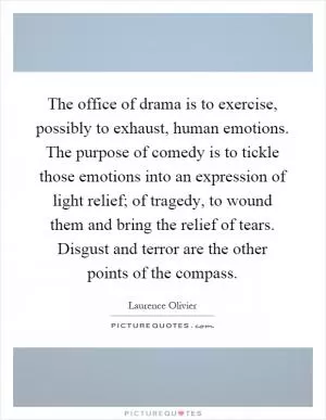 The office of drama is to exercise, possibly to exhaust, human emotions. The purpose of comedy is to tickle those emotions into an expression of light relief; of tragedy, to wound them and bring the relief of tears. Disgust and terror are the other points of the compass Picture Quote #1