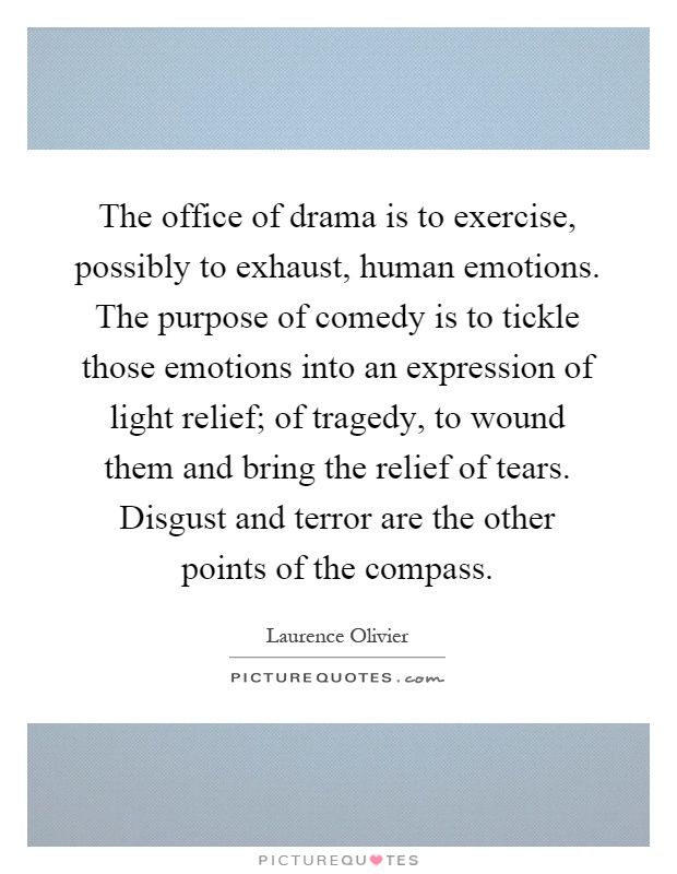 The office of drama is to exercise, possibly to exhaust, human emotions. The purpose of comedy is to tickle those emotions into an expression of light relief; of tragedy, to wound them and bring the relief of tears. Disgust and terror are the other points of the compass Picture Quote #1