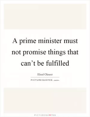 A prime minister must not promise things that can’t be fulfilled Picture Quote #1