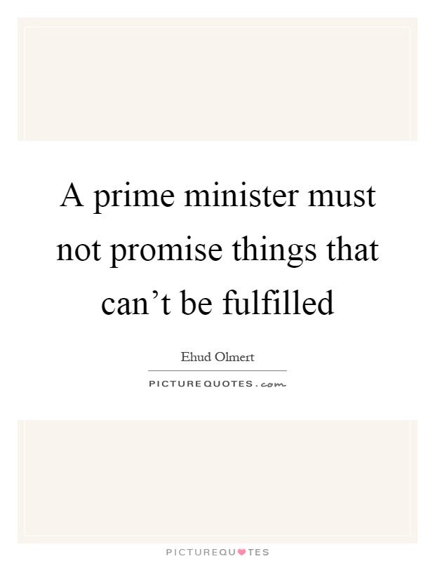A prime minister must not promise things that can't be fulfilled Picture Quote #1