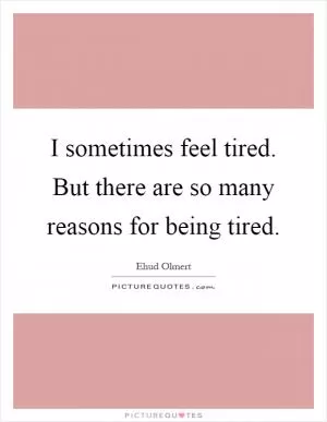 I sometimes feel tired. But there are so many reasons for being tired Picture Quote #1