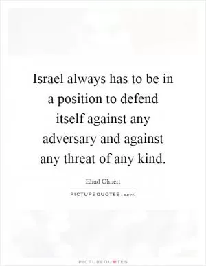 Israel always has to be in a position to defend itself against any adversary and against any threat of any kind Picture Quote #1