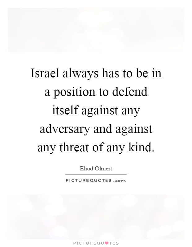 Israel always has to be in a position to defend itself against any adversary and against any threat of any kind Picture Quote #1