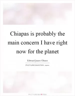 Chiapas is probably the main concern I have right now for the planet Picture Quote #1