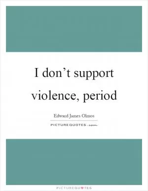 I don’t support violence, period Picture Quote #1