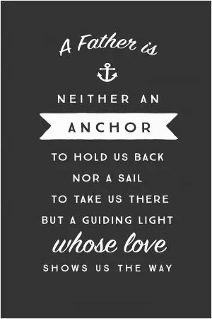 A father is neither an anchor to hold us back, nor a sail to take us there, but a guiding light whose love shows us the way Picture Quote #1
