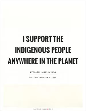 I support the indigenous people anywhere in the planet Picture Quote #1
