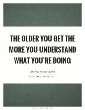 The older you get the more you understand what you’re doing Picture Quote #1