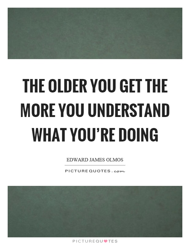 The older you get the more you understand what you're doing Picture Quote #1