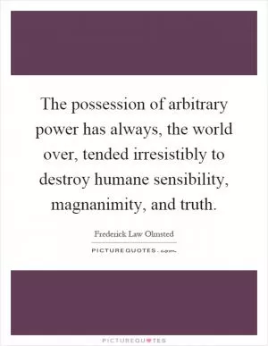 The possession of arbitrary power has always, the world over, tended irresistibly to destroy humane sensibility, magnanimity, and truth Picture Quote #1