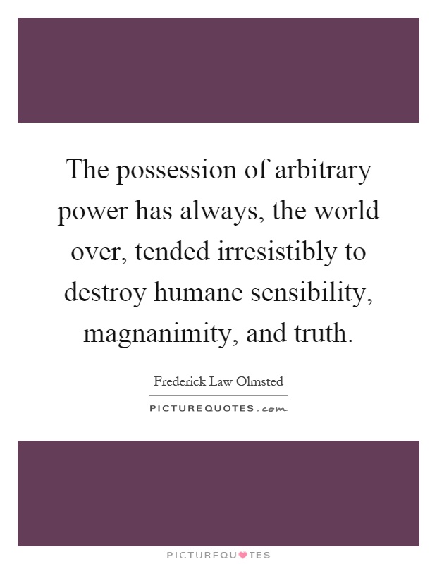 The possession of arbitrary power has always, the world over, tended irresistibly to destroy humane sensibility, magnanimity, and truth Picture Quote #1