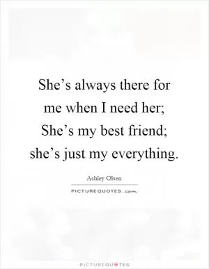 She’s always there for me when I need her; She’s my best friend; she’s just my everything Picture Quote #1