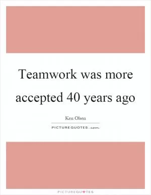 Teamwork was more accepted 40 years ago Picture Quote #1