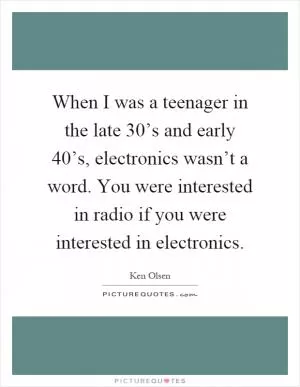When I was a teenager in the late 30’s and early 40’s, electronics wasn’t a word. You were interested in radio if you were interested in electronics Picture Quote #1