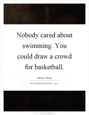 Nobody cared about swimming. You could draw a crowd for basketball Picture Quote #1