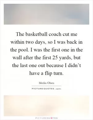 The basketball coach cut me within two days, so I was back in the pool. I was the first one in the wall after the first 25 yards, but the last one out because I didn’t have a flip turn Picture Quote #1