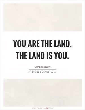 You are the land. The land is you Picture Quote #1