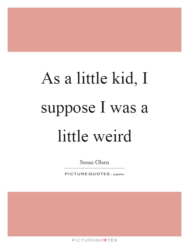 As a little kid, I suppose I was a little weird Picture Quote #1