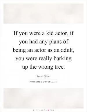 If you were a kid actor, if you had any plans of being an actor as an adult, you were really barking up the wrong tree Picture Quote #1