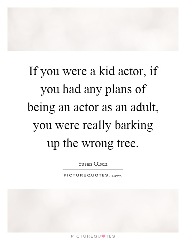 If you were a kid actor, if you had any plans of being an actor as an adult, you were really barking up the wrong tree Picture Quote #1