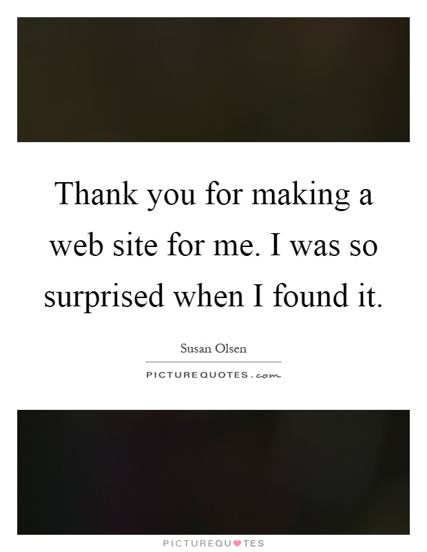 Thank you for making a web site for me. I was so surprised when I found it Picture Quote #1