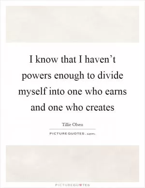 I know that I haven’t powers enough to divide myself into one who earns and one who creates Picture Quote #1