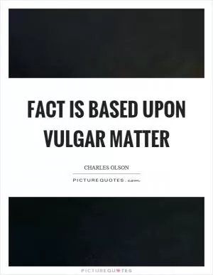 Fact is based upon vulgar matter Picture Quote #1