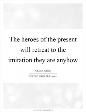 The heroes of the present will retreat to the imitation they are anyhow Picture Quote #1