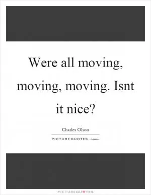 Were all moving, moving, moving. Isnt it nice? Picture Quote #1