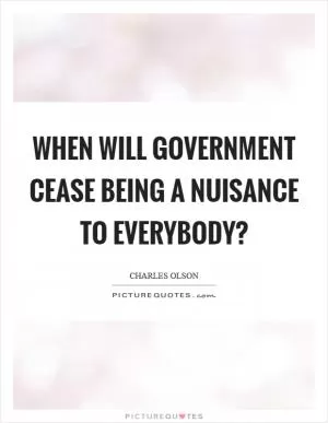When will government cease being a nuisance to everybody? Picture Quote #1