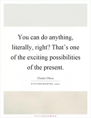 You can do anything, literally, right? That’s one of the exciting possibilities of the present Picture Quote #1