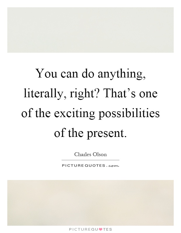 You can do anything, literally, right? That's one of the exciting possibilities of the present Picture Quote #1